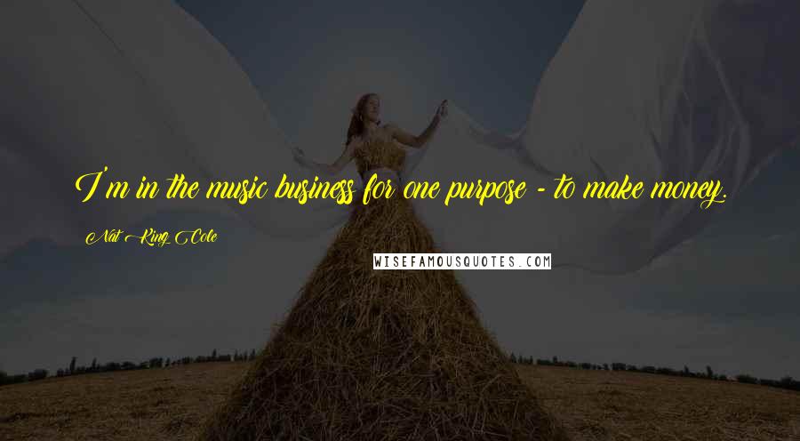 Nat King Cole Quotes: I'm in the music business for one purpose - to make money.