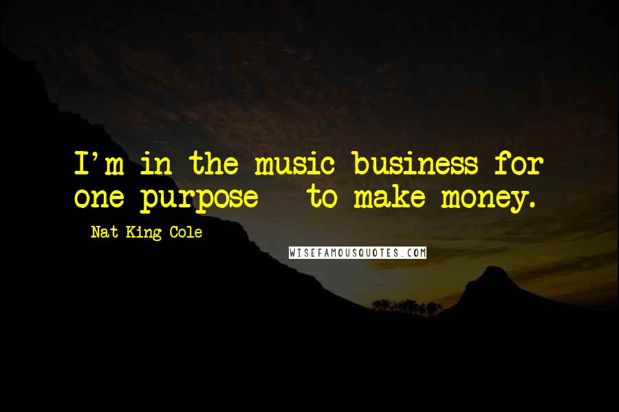 Nat King Cole Quotes: I'm in the music business for one purpose - to make money.