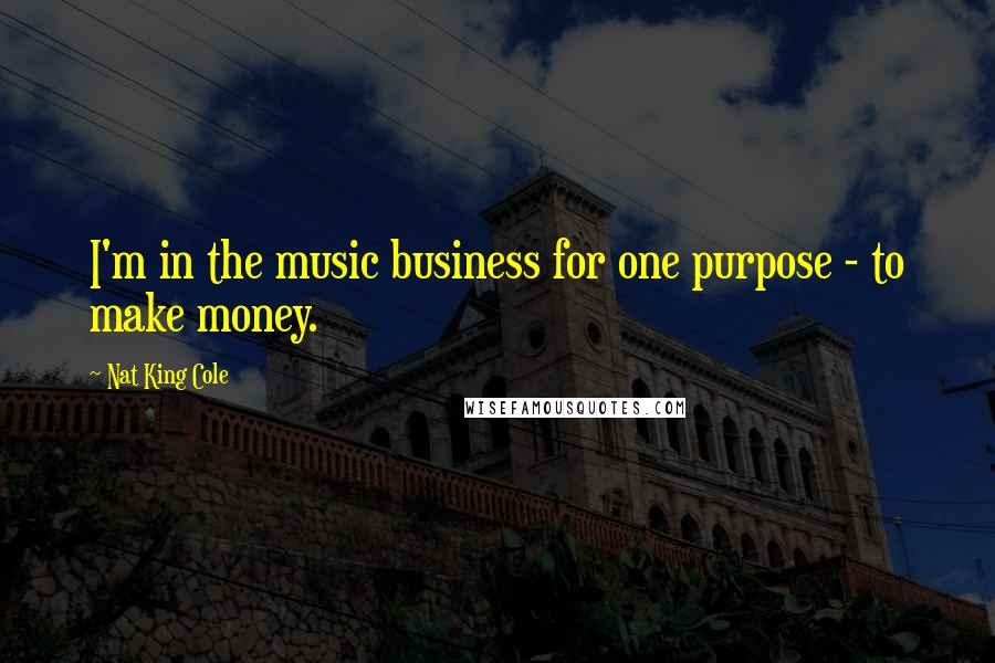 Nat King Cole Quotes: I'm in the music business for one purpose - to make money.