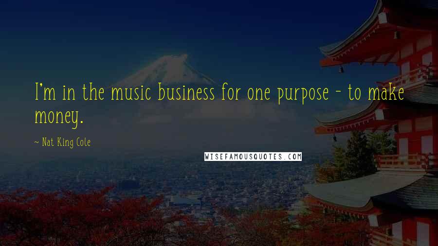 Nat King Cole Quotes: I'm in the music business for one purpose - to make money.