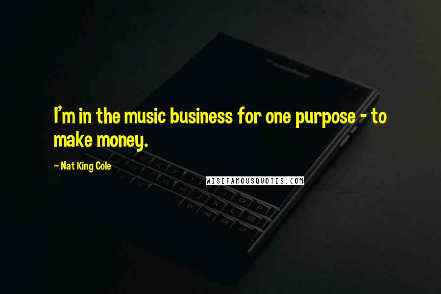 Nat King Cole Quotes: I'm in the music business for one purpose - to make money.