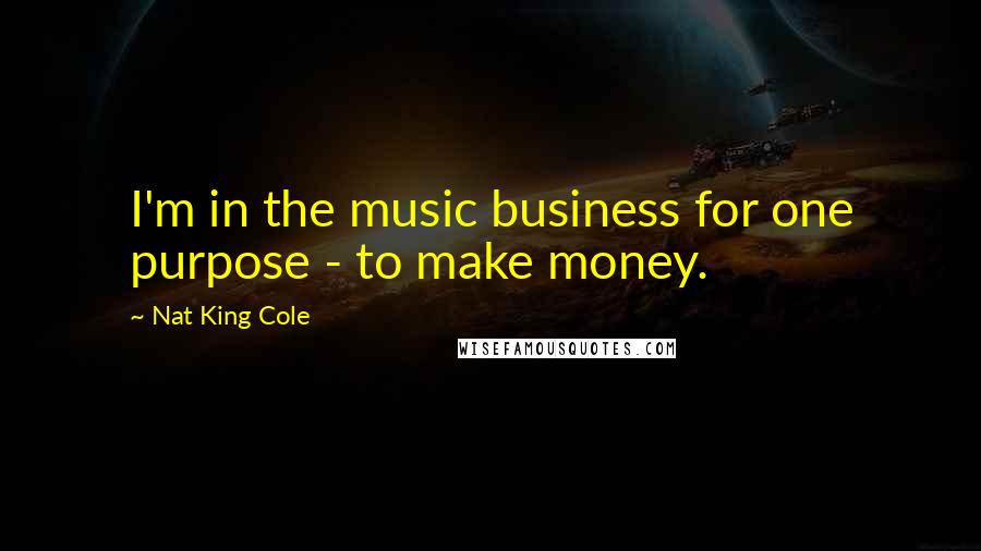 Nat King Cole Quotes: I'm in the music business for one purpose - to make money.