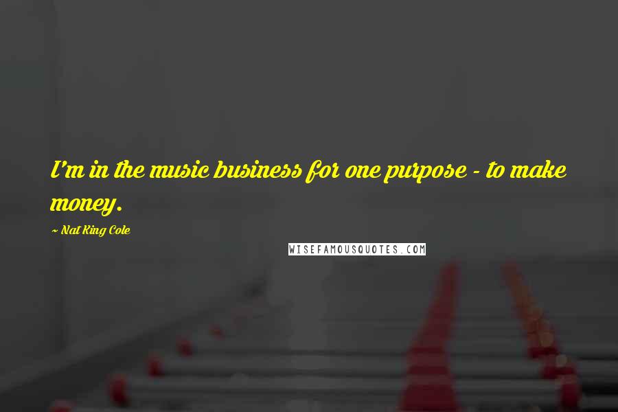 Nat King Cole Quotes: I'm in the music business for one purpose - to make money.