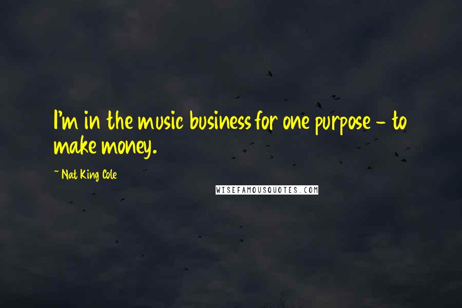 Nat King Cole Quotes: I'm in the music business for one purpose - to make money.