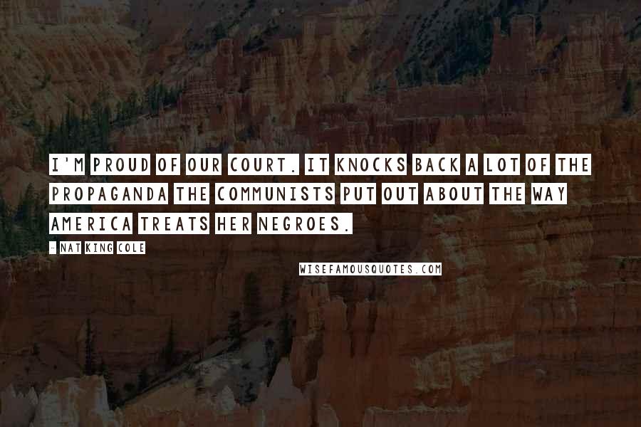 Nat King Cole Quotes: I'm proud of our court. It knocks back a lot of the propaganda the Communists put out about the way America treats her Negroes.