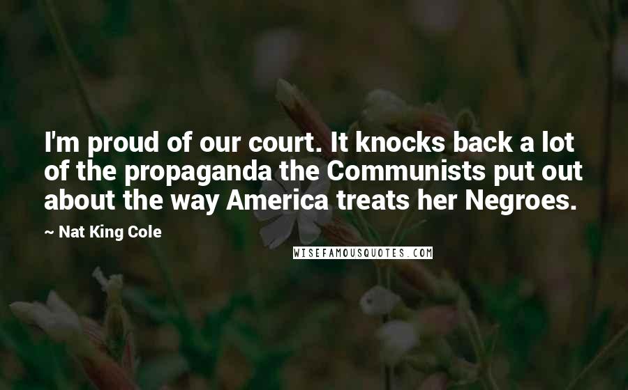 Nat King Cole Quotes: I'm proud of our court. It knocks back a lot of the propaganda the Communists put out about the way America treats her Negroes.