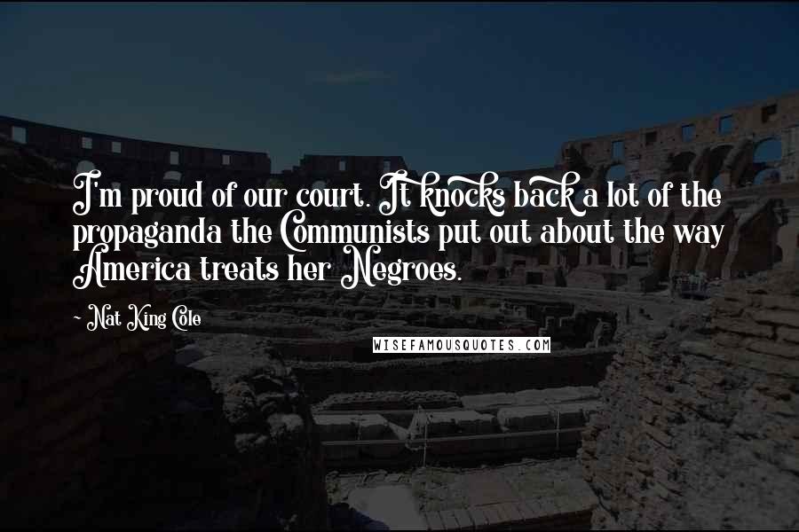 Nat King Cole Quotes: I'm proud of our court. It knocks back a lot of the propaganda the Communists put out about the way America treats her Negroes.