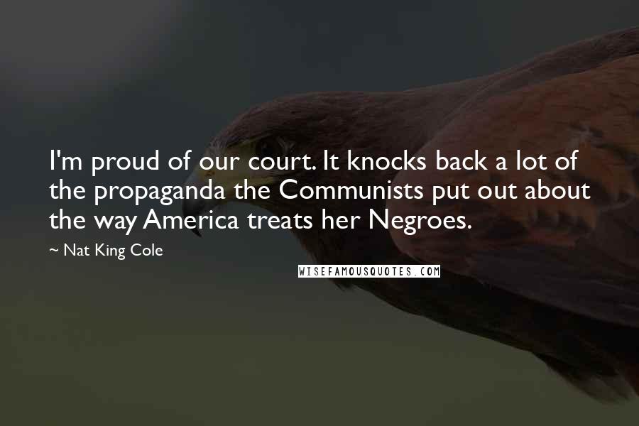 Nat King Cole Quotes: I'm proud of our court. It knocks back a lot of the propaganda the Communists put out about the way America treats her Negroes.