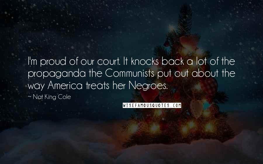 Nat King Cole Quotes: I'm proud of our court. It knocks back a lot of the propaganda the Communists put out about the way America treats her Negroes.