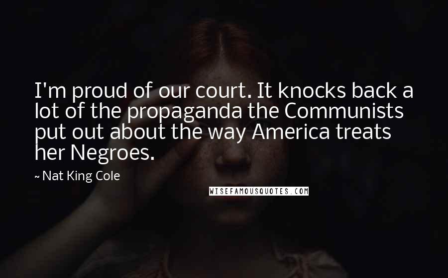 Nat King Cole Quotes: I'm proud of our court. It knocks back a lot of the propaganda the Communists put out about the way America treats her Negroes.
