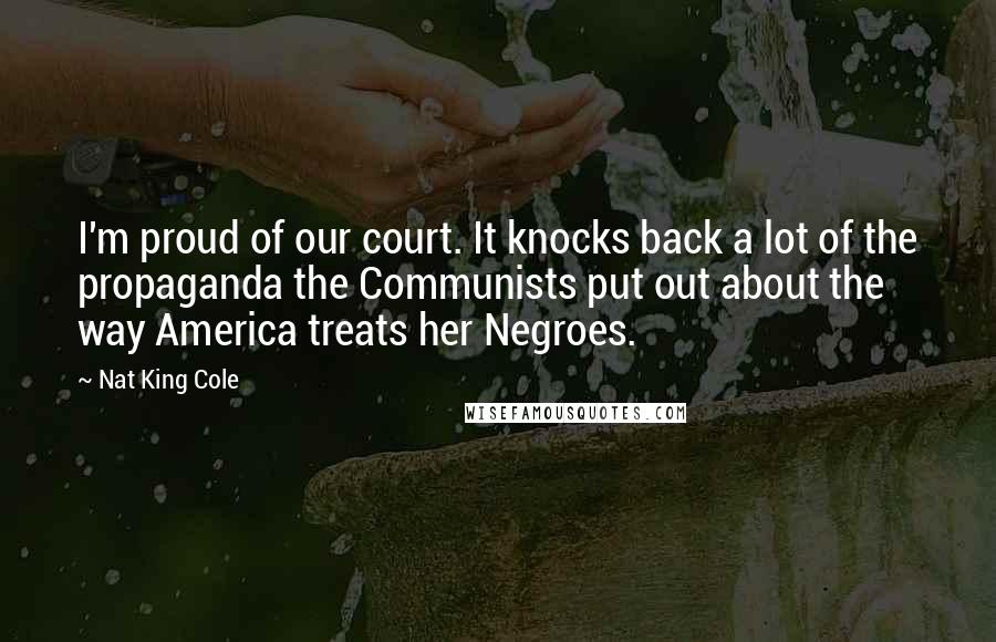 Nat King Cole Quotes: I'm proud of our court. It knocks back a lot of the propaganda the Communists put out about the way America treats her Negroes.