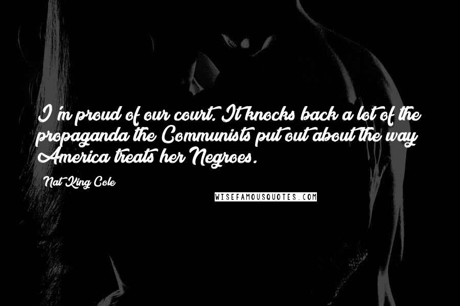 Nat King Cole Quotes: I'm proud of our court. It knocks back a lot of the propaganda the Communists put out about the way America treats her Negroes.