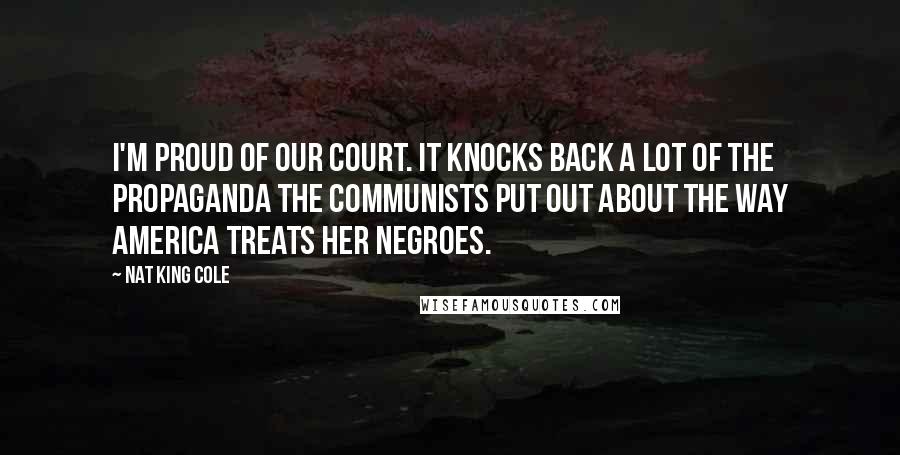 Nat King Cole Quotes: I'm proud of our court. It knocks back a lot of the propaganda the Communists put out about the way America treats her Negroes.