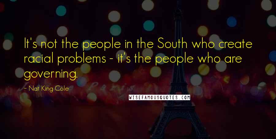 Nat King Cole Quotes: It's not the people in the South who create racial problems - it's the people who are governing.