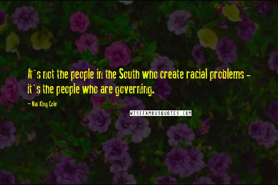 Nat King Cole Quotes: It's not the people in the South who create racial problems - it's the people who are governing.