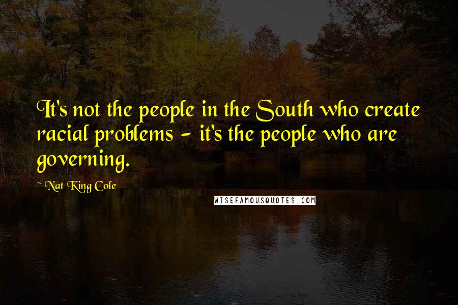 Nat King Cole Quotes: It's not the people in the South who create racial problems - it's the people who are governing.
