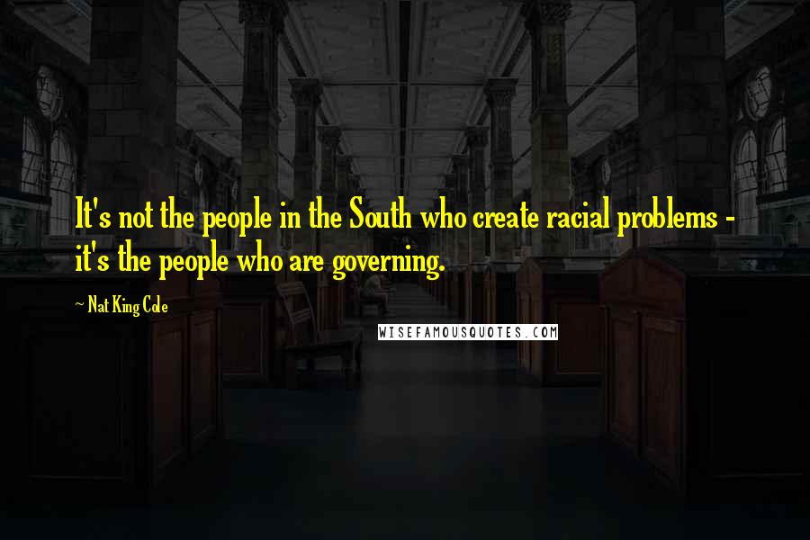 Nat King Cole Quotes: It's not the people in the South who create racial problems - it's the people who are governing.