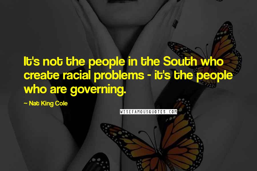 Nat King Cole Quotes: It's not the people in the South who create racial problems - it's the people who are governing.