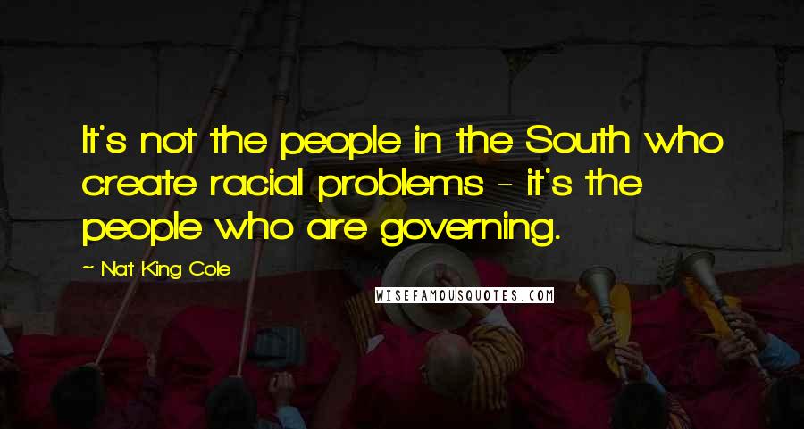 Nat King Cole Quotes: It's not the people in the South who create racial problems - it's the people who are governing.