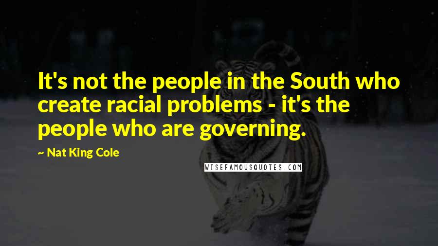 Nat King Cole Quotes: It's not the people in the South who create racial problems - it's the people who are governing.