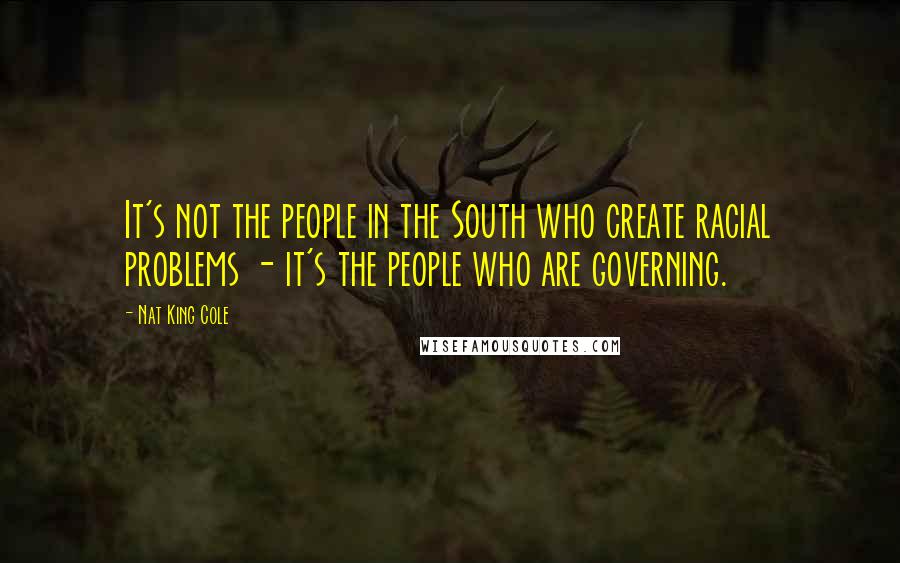 Nat King Cole Quotes: It's not the people in the South who create racial problems - it's the people who are governing.