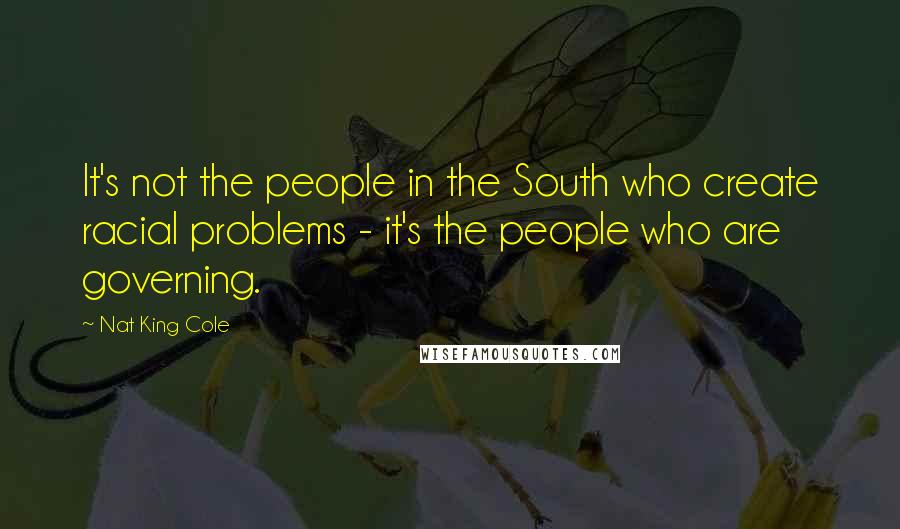 Nat King Cole Quotes: It's not the people in the South who create racial problems - it's the people who are governing.