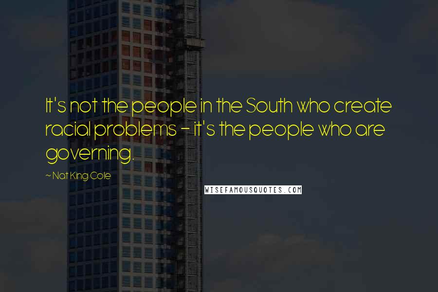 Nat King Cole Quotes: It's not the people in the South who create racial problems - it's the people who are governing.