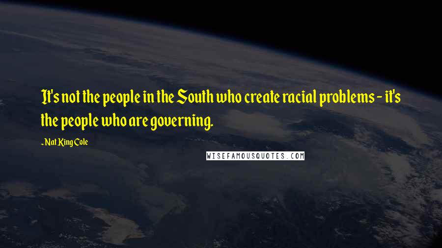 Nat King Cole Quotes: It's not the people in the South who create racial problems - it's the people who are governing.