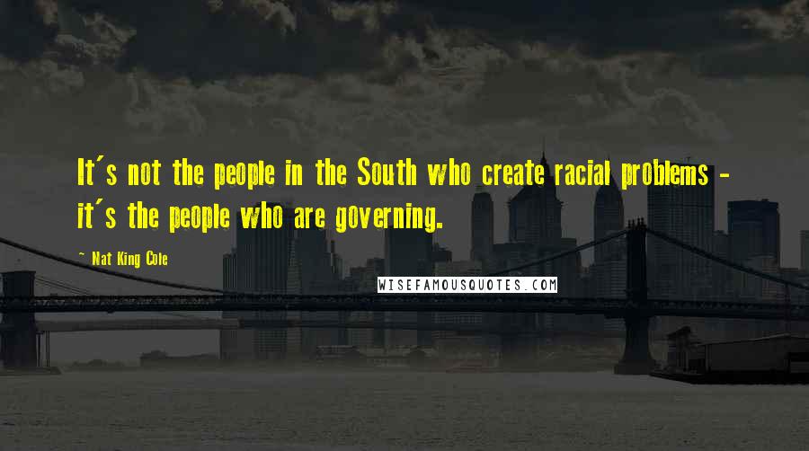 Nat King Cole Quotes: It's not the people in the South who create racial problems - it's the people who are governing.