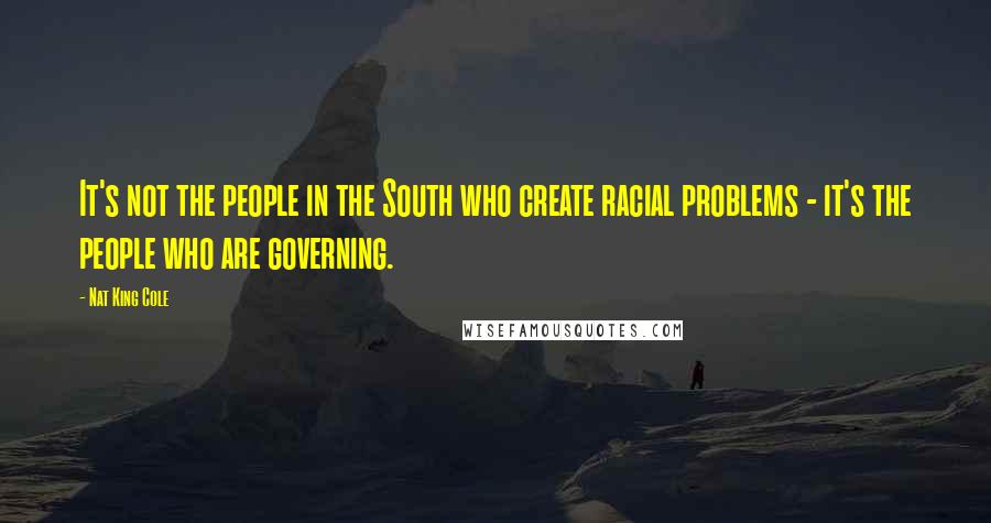 Nat King Cole Quotes: It's not the people in the South who create racial problems - it's the people who are governing.