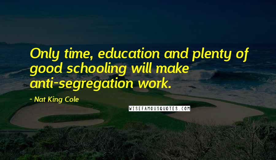 Nat King Cole Quotes: Only time, education and plenty of good schooling will make anti-segregation work.