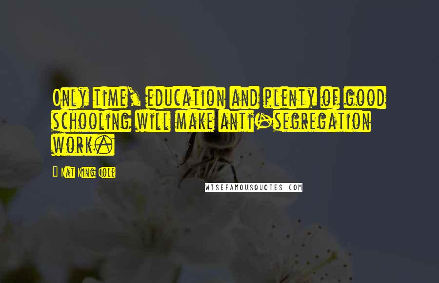 Nat King Cole Quotes: Only time, education and plenty of good schooling will make anti-segregation work.