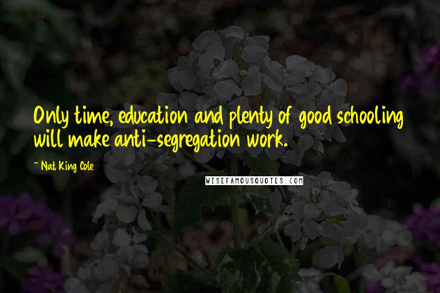 Nat King Cole Quotes: Only time, education and plenty of good schooling will make anti-segregation work.