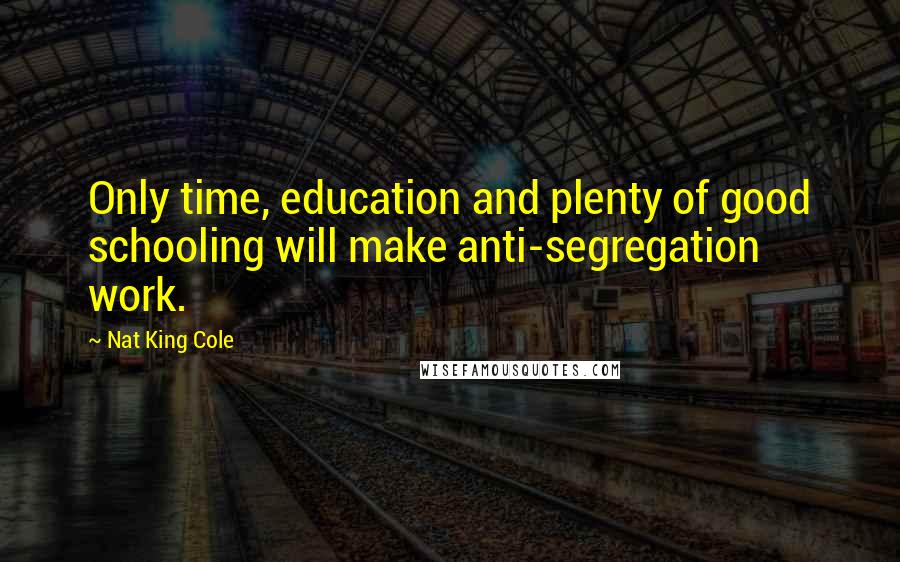 Nat King Cole Quotes: Only time, education and plenty of good schooling will make anti-segregation work.