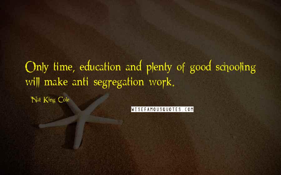 Nat King Cole Quotes: Only time, education and plenty of good schooling will make anti-segregation work.
