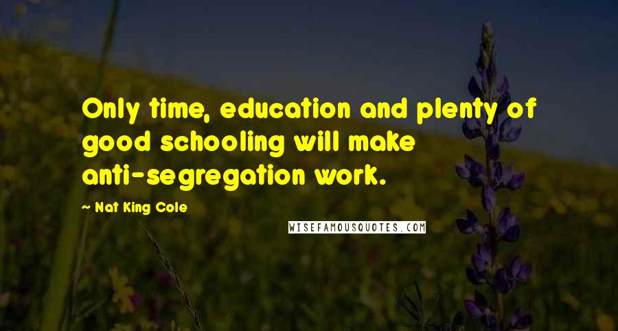 Nat King Cole Quotes: Only time, education and plenty of good schooling will make anti-segregation work.