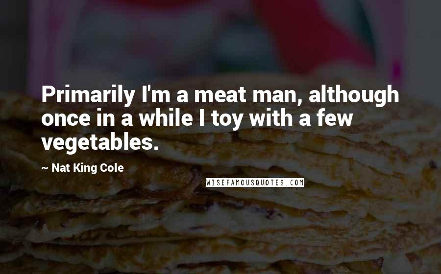 Nat King Cole Quotes: Primarily I'm a meat man, although once in a while I toy with a few vegetables.