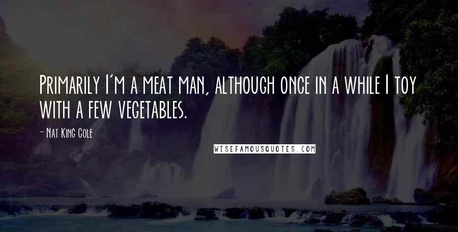 Nat King Cole Quotes: Primarily I'm a meat man, although once in a while I toy with a few vegetables.