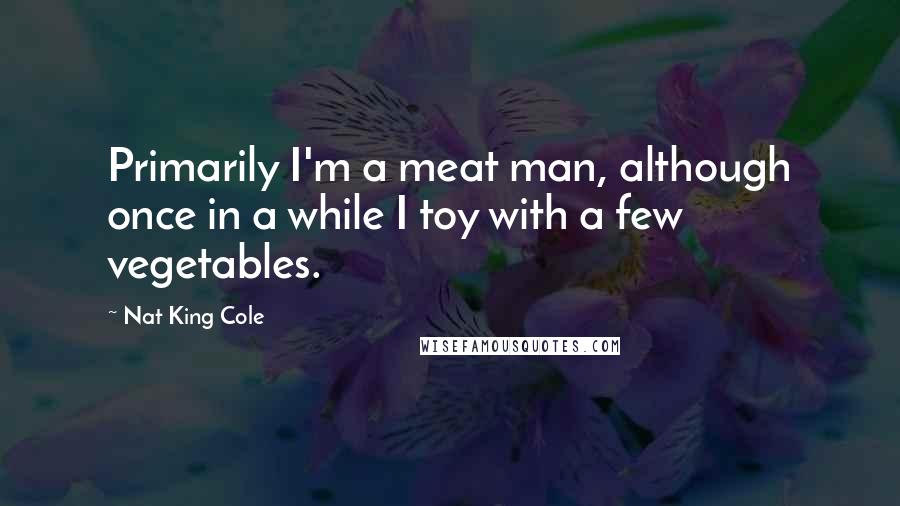 Nat King Cole Quotes: Primarily I'm a meat man, although once in a while I toy with a few vegetables.
