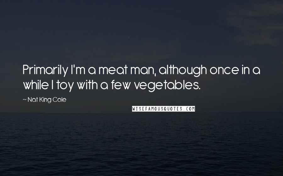 Nat King Cole Quotes: Primarily I'm a meat man, although once in a while I toy with a few vegetables.