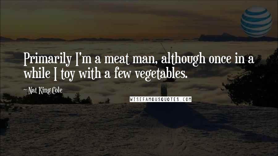 Nat King Cole Quotes: Primarily I'm a meat man, although once in a while I toy with a few vegetables.