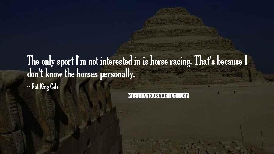 Nat King Cole Quotes: The only sport I'm not interested in is horse racing. That's because I don't know the horses personally.