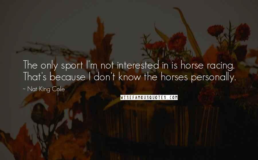 Nat King Cole Quotes: The only sport I'm not interested in is horse racing. That's because I don't know the horses personally.