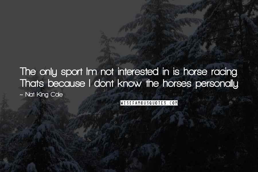 Nat King Cole Quotes: The only sport I'm not interested in is horse racing. That's because I don't know the horses personally.