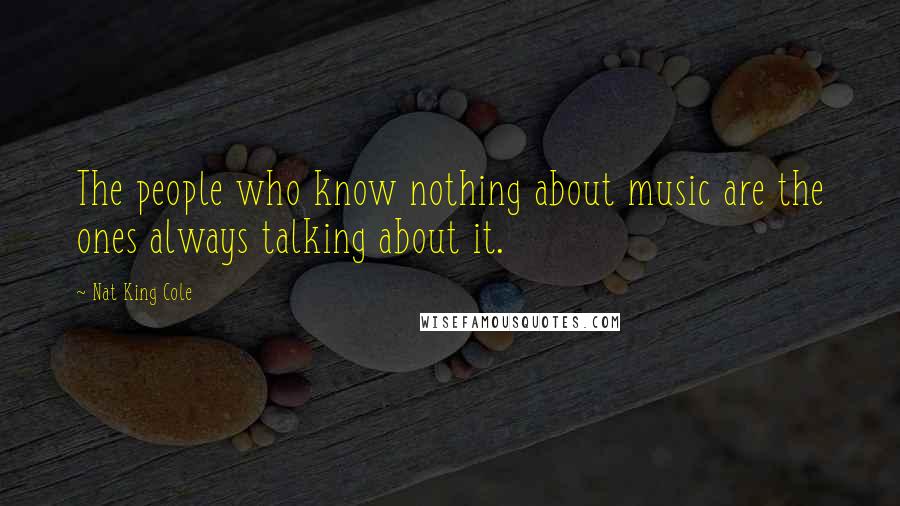 Nat King Cole Quotes: The people who know nothing about music are the ones always talking about it.