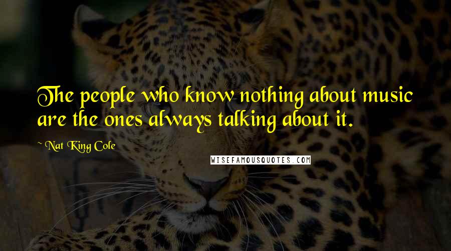 Nat King Cole Quotes: The people who know nothing about music are the ones always talking about it.