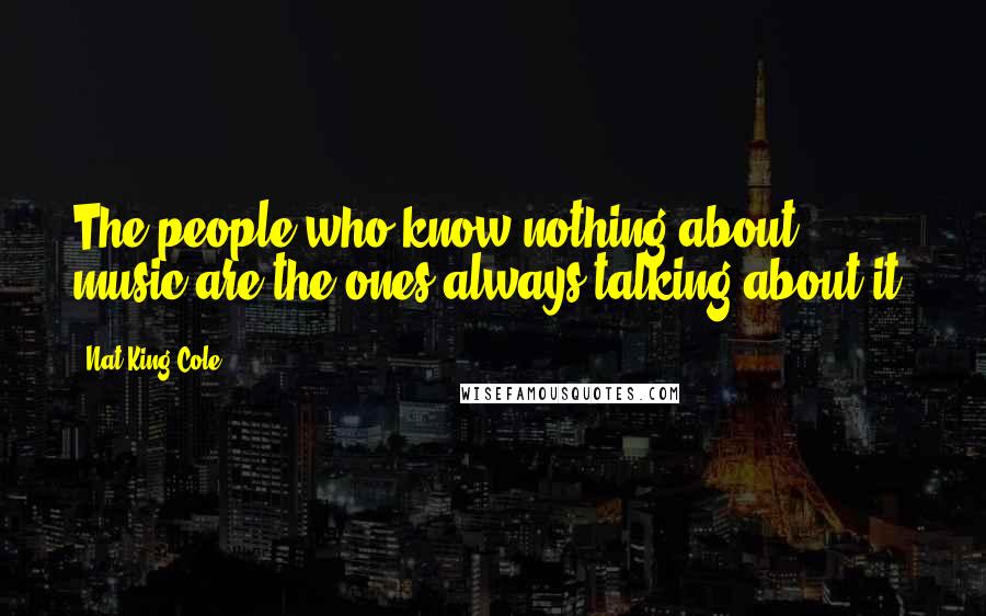 Nat King Cole Quotes: The people who know nothing about music are the ones always talking about it.