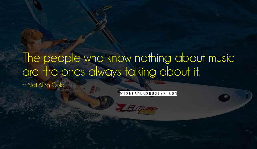 Nat King Cole Quotes: The people who know nothing about music are the ones always talking about it.