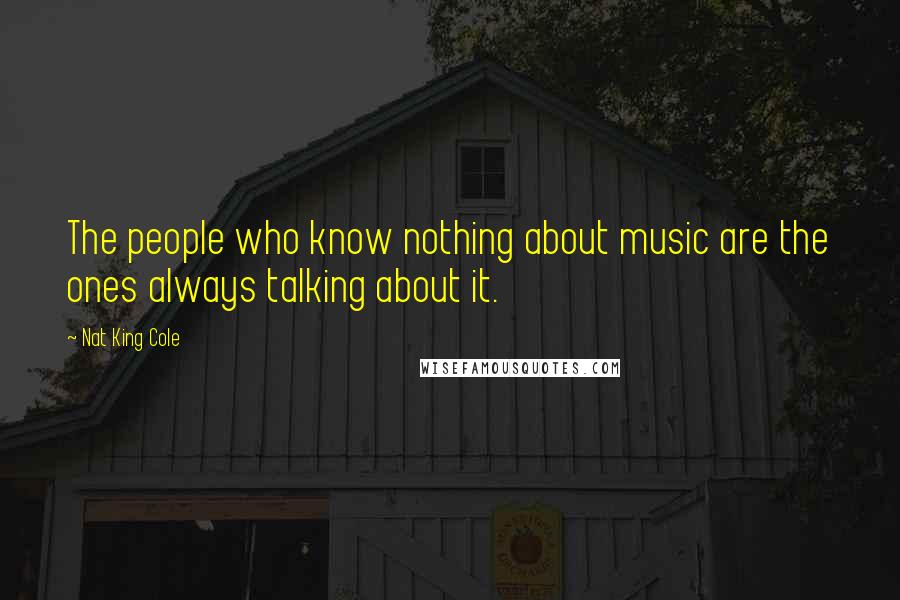 Nat King Cole Quotes: The people who know nothing about music are the ones always talking about it.