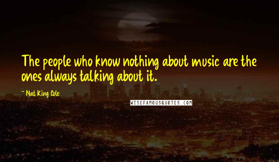 Nat King Cole Quotes: The people who know nothing about music are the ones always talking about it.